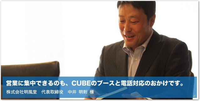 営業に集中できるのも、CUBEのブースと電話対応のおかけです。株式会社明風堂　代表取締役　中井 明則 様