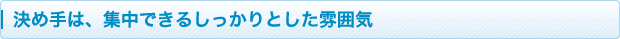 決め手は、集中できるしっかりとした雰囲気