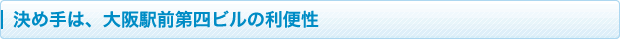 決め手は、大阪駅前第四ビルの利便性
