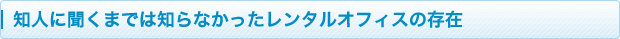 知人に聞くまでは知らなかったレンタルオフィスの存在