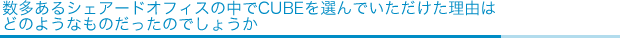 数多あるシェアードオフィスの中でCUBEを選んでいただけた理由は
どのようなものだったのでしょうか