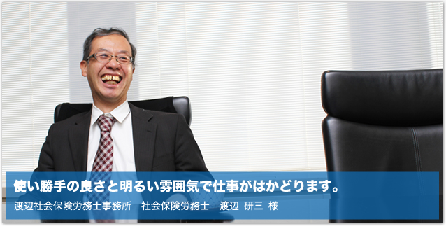 使い勝手の良さと明るい雰囲気で仕事がはかどります。渡辺社会保険労務士事務所　社会保険労務士　渡辺 研三 様