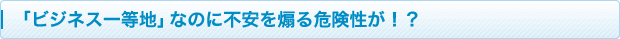 「ビジネス一等地」なのに不安を煽る危険性が！？