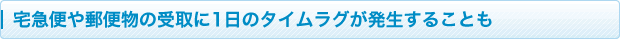宅急便や郵便物の受取に1日のタイムラグが発生することも