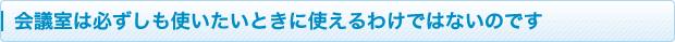 会議室は必ずしも使いたいときに使えるわけではないのです