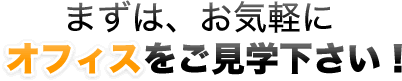 まずは、お気軽にオフィスをご見学下さい！