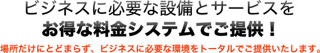 ビジネスに必要な設備とサービスをお得な料金システムでご提供！