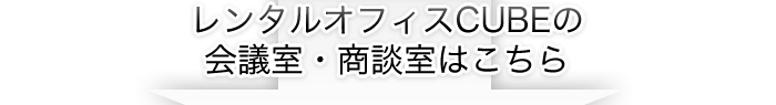 レンタルオフィスCUBEの会議室・商談室はこちら