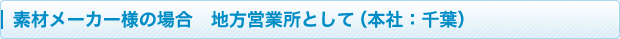 素材メーカー様の場合　地方営業所として（本社：千葉）