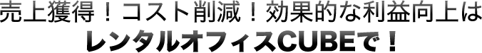 売上獲得！コスト削減！効果的な利益向上はレンタルオフィスCUBEで！