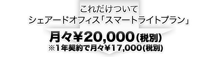 これだけついてシェアードオフィス「スマートライトプラン」月々¥20,000（税別）※12ヶ月契約で月々¥17,000（税別）