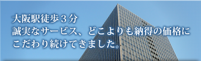 大阪駅徒歩3分。誠実なサービス、どこよりも納得の価格にこだわり続けてきました。